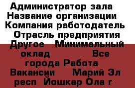 Администратор зала › Название организации ­ Компания-работодатель › Отрасль предприятия ­ Другое › Минимальный оклад ­ 23 000 - Все города Работа » Вакансии   . Марий Эл респ.,Йошкар-Ола г.